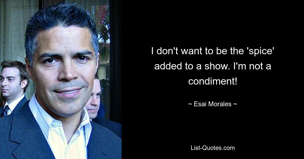 I don't want to be the 'spice' added to a show. I'm not a condiment! — © Esai Morales