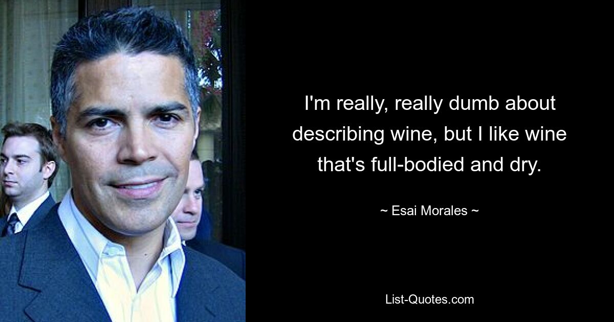 I'm really, really dumb about describing wine, but I like wine that's full-bodied and dry. — © Esai Morales