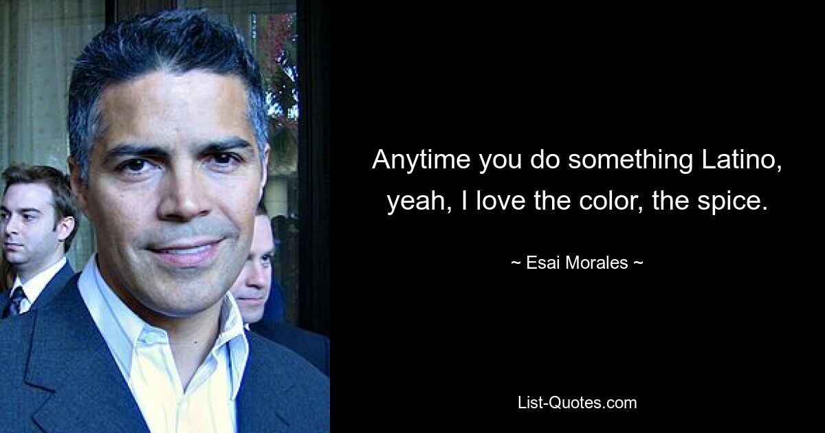 Anytime you do something Latino, yeah, I love the color, the spice. — © Esai Morales