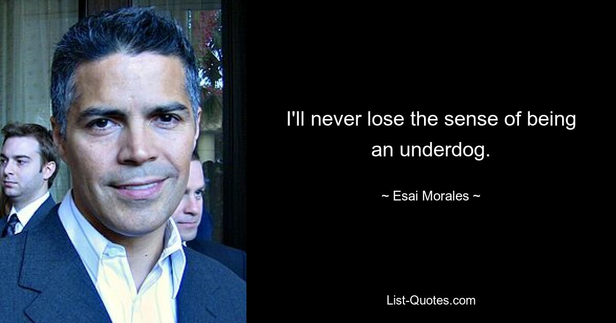 I'll never lose the sense of being an underdog. — © Esai Morales