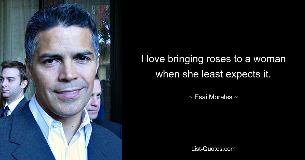 I love bringing roses to a woman when she least expects it. — © Esai Morales