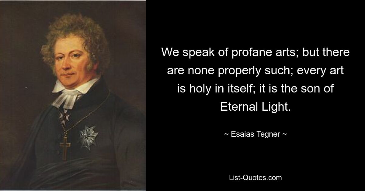 We speak of profane arts; but there are none properly such; every art is holy in itself; it is the son of Eternal Light. — © Esaias Tegner