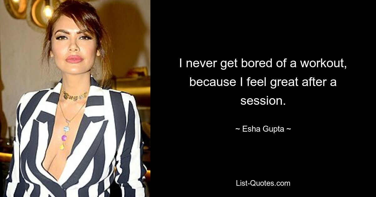 I never get bored of a workout, because I feel great after a session. — © Esha Gupta