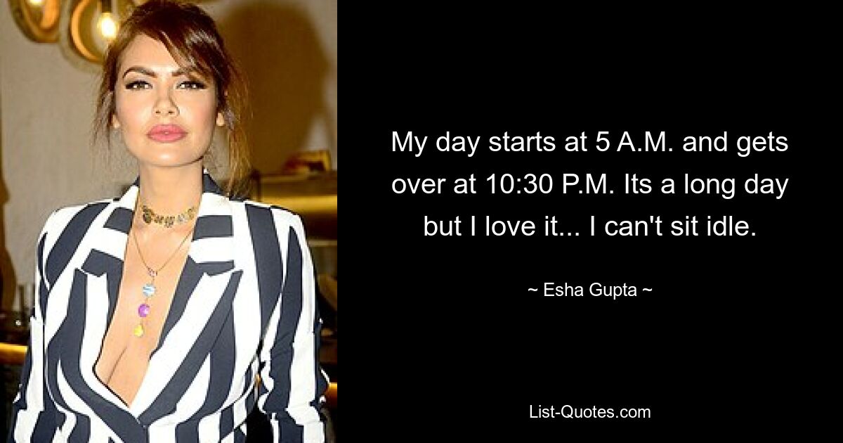 My day starts at 5 A.M. and gets over at 10:30 P.M. Its a long day but I love it... I can't sit idle. — © Esha Gupta