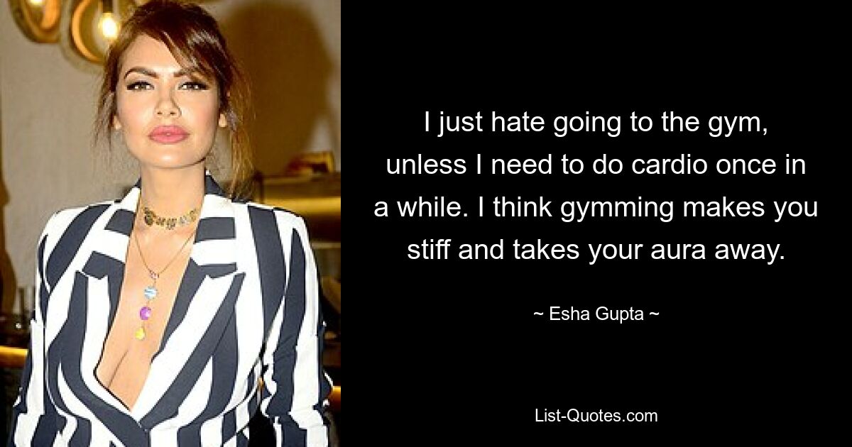 I just hate going to the gym, unless I need to do cardio once in a while. I think gymming makes you stiff and takes your aura away. — © Esha Gupta