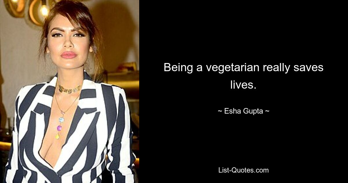 Being a vegetarian really saves lives. — © Esha Gupta