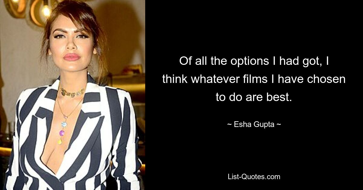 Of all the options I had got, I think whatever films I have chosen to do are best. — © Esha Gupta