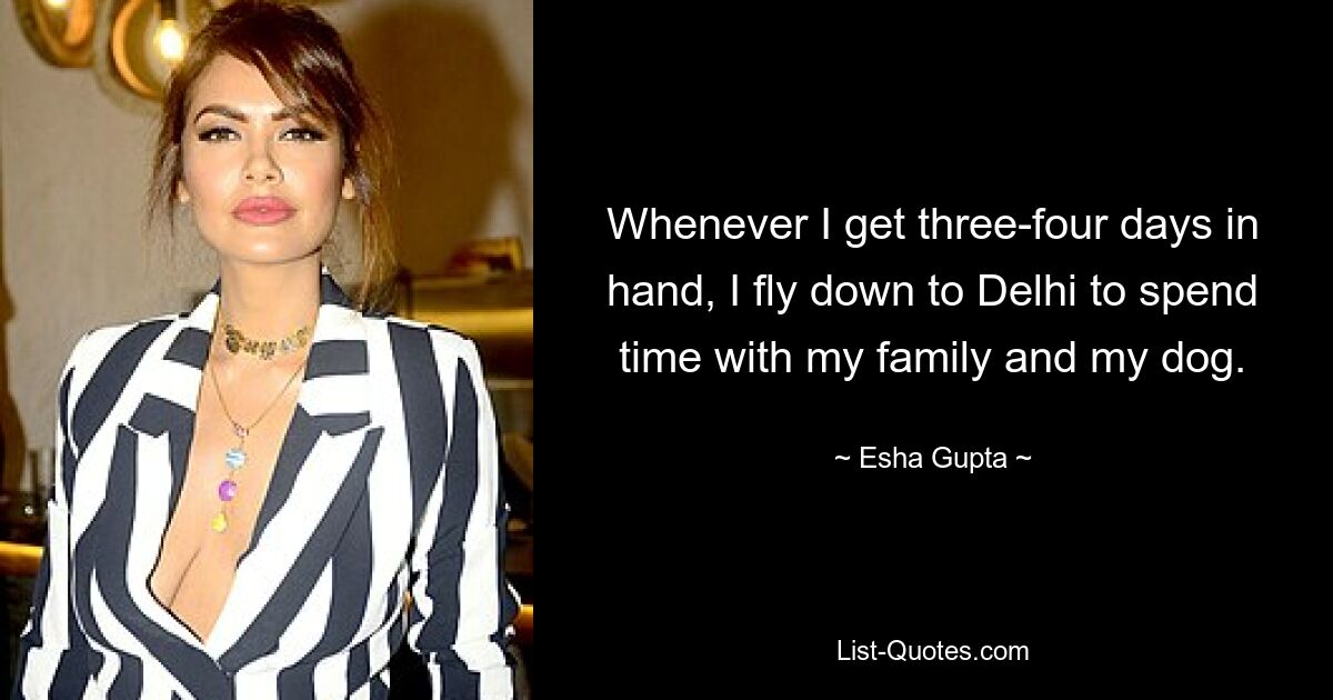 Whenever I get three-four days in hand, I fly down to Delhi to spend time with my family and my dog. — © Esha Gupta