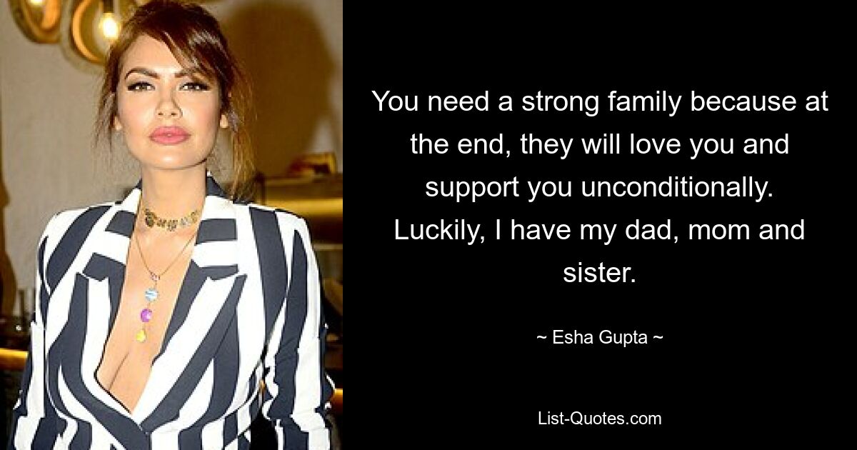 You need a strong family because at the end, they will love you and support you unconditionally. Luckily, I have my dad, mom and sister. — © Esha Gupta