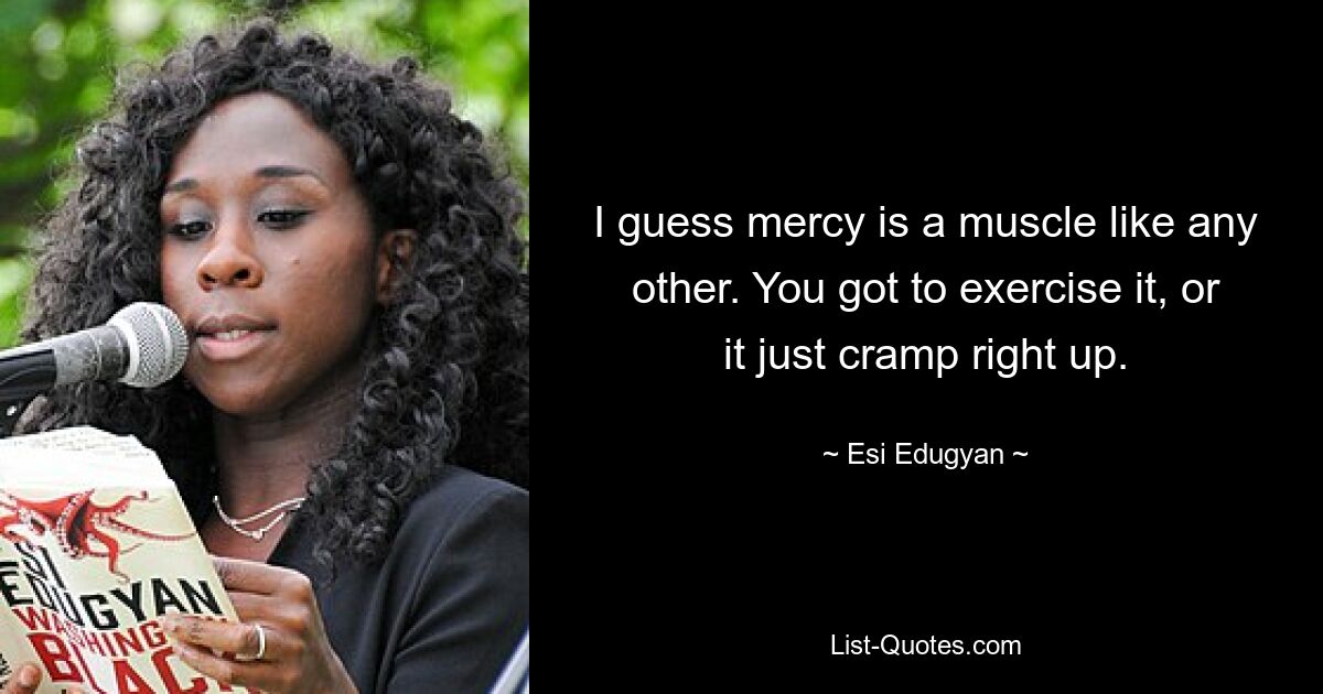 I guess mercy is a muscle like any other. You got to exercise it, or it just cramp right up. — © Esi Edugyan