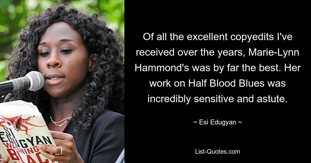 Of all the excellent copyedits I've received over the years, Marie-Lynn Hammond's was by far the best. Her work on Half Blood Blues was incredibly sensitive and astute. — © Esi Edugyan