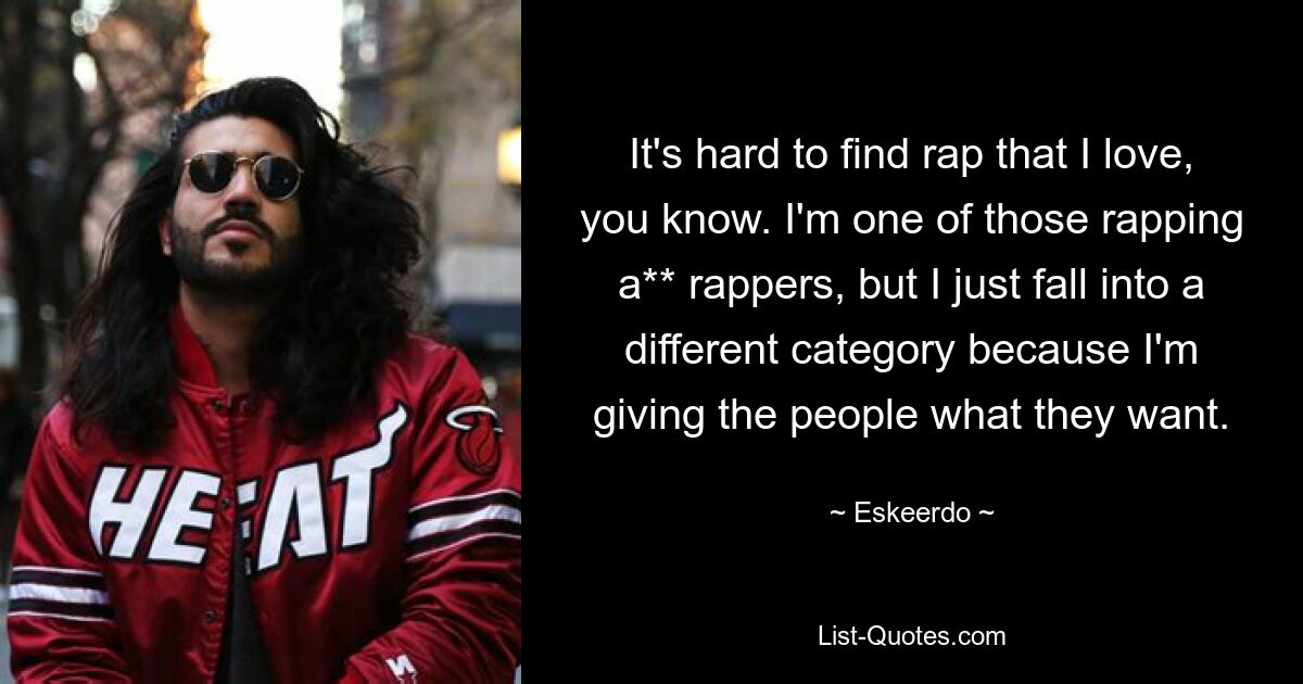 It's hard to find rap that I love, you know. I'm one of those rapping a** rappers, but I just fall into a different category because I'm giving the people what they want. — © Eskeerdo