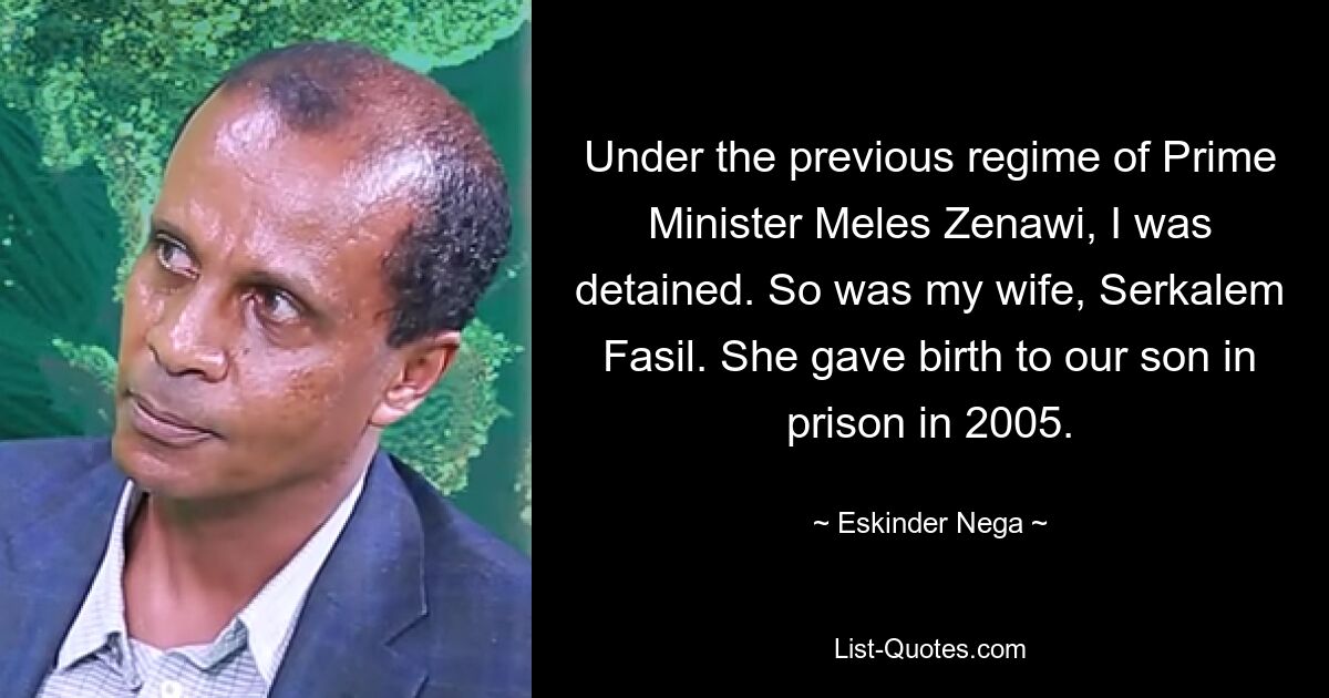 Under the previous regime of Prime Minister Meles Zenawi, I was detained. So was my wife, Serkalem Fasil. She gave birth to our son in prison in 2005. — © Eskinder Nega