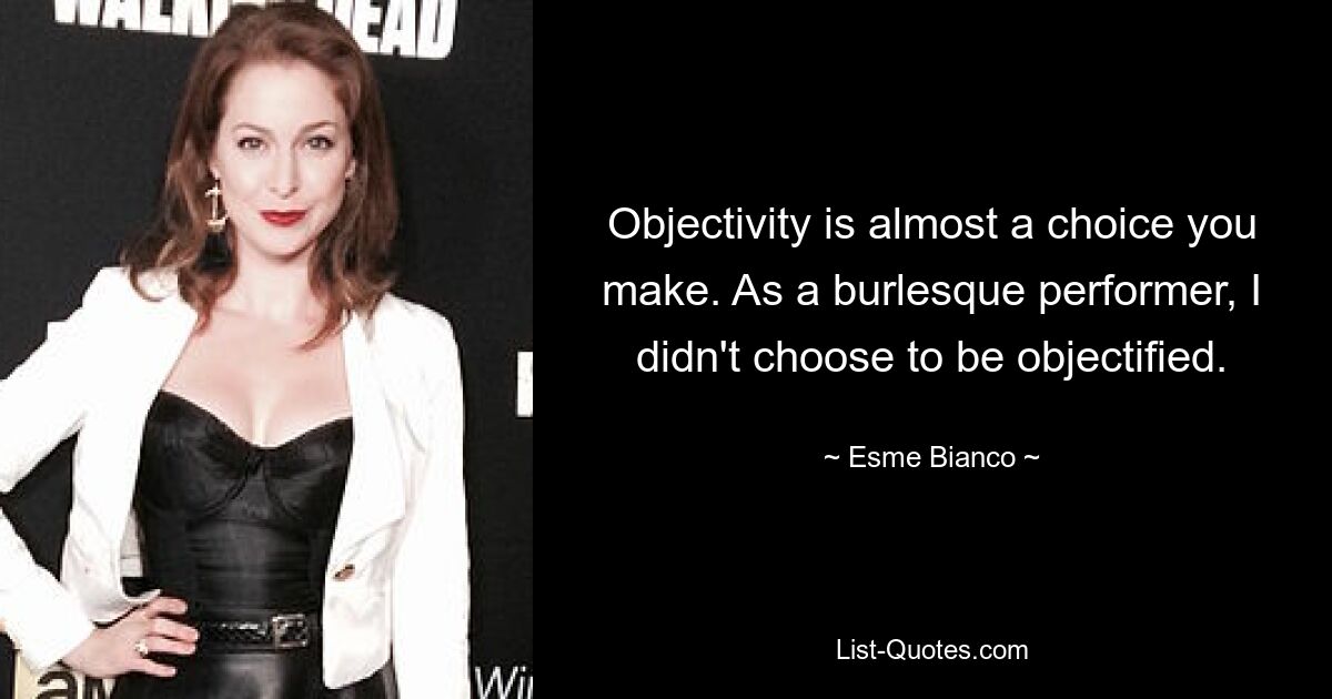 Objectivity is almost a choice you make. As a burlesque performer, I didn't choose to be objectified. — © Esme Bianco