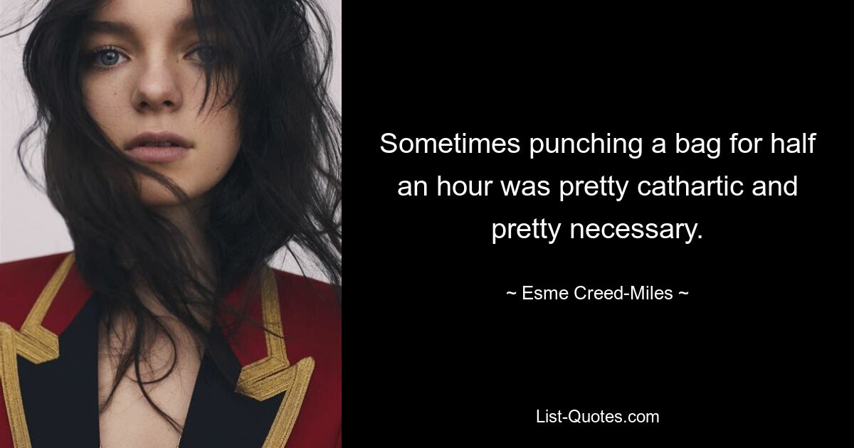 Sometimes punching a bag for half an hour was pretty cathartic and pretty necessary. — © Esme Creed-Miles