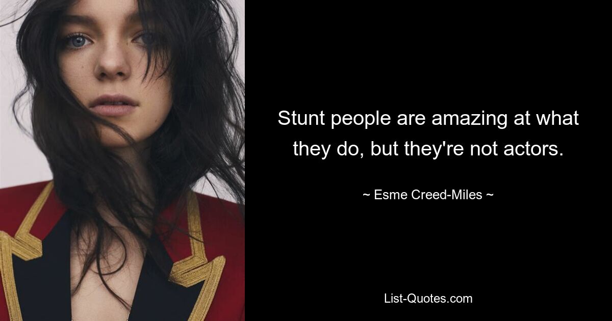 Stunt people are amazing at what they do, but they're not actors. — © Esme Creed-Miles