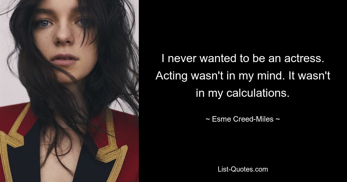 I never wanted to be an actress. Acting wasn't in my mind. It wasn't in my calculations. — © Esme Creed-Miles