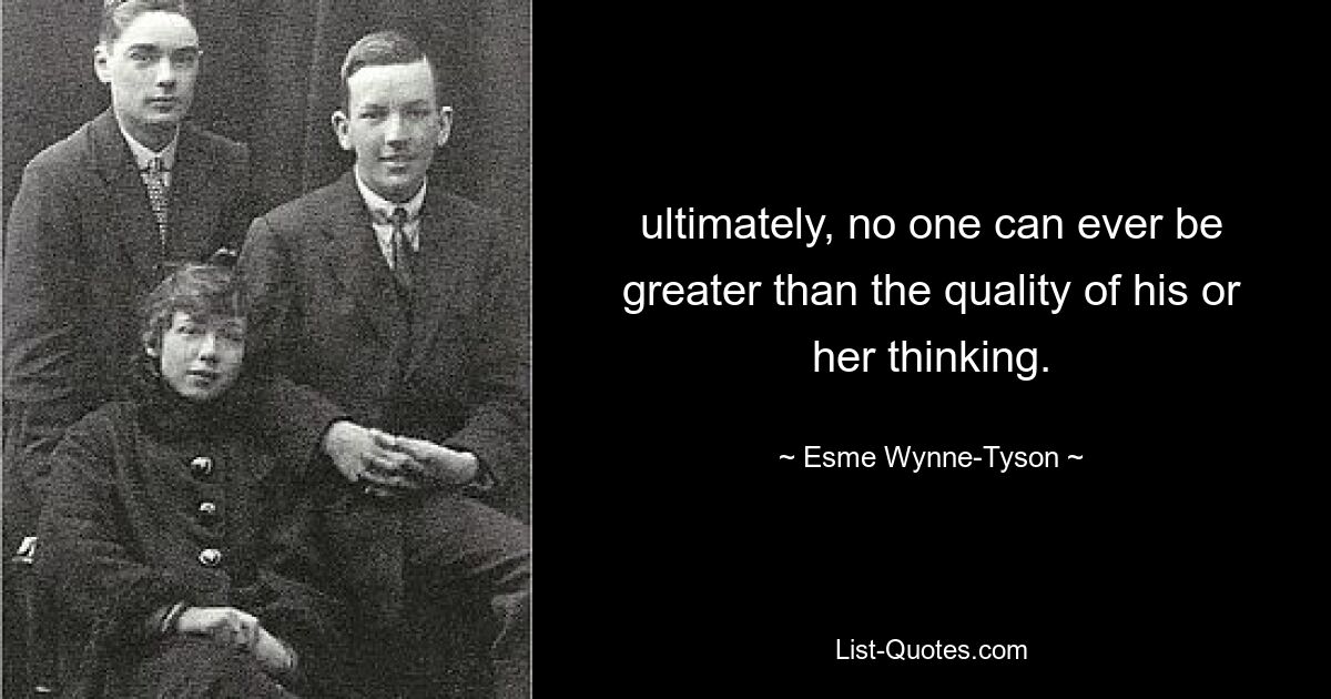 ultimately, no one can ever be greater than the quality of his or her thinking. — © Esme Wynne-Tyson