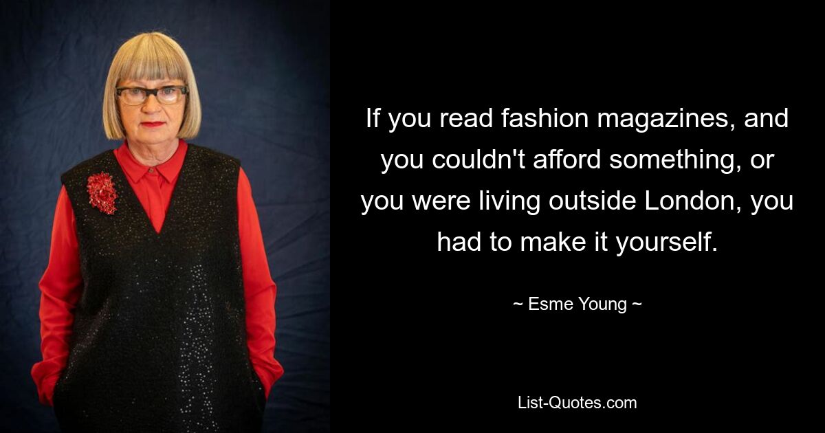 If you read fashion magazines, and you couldn't afford something, or you were living outside London, you had to make it yourself. — © Esme Young