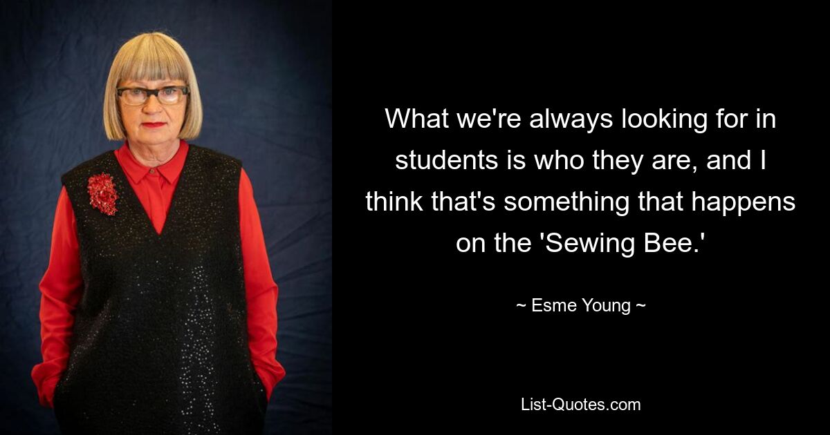 What we're always looking for in students is who they are, and I think that's something that happens on the 'Sewing Bee.' — © Esme Young