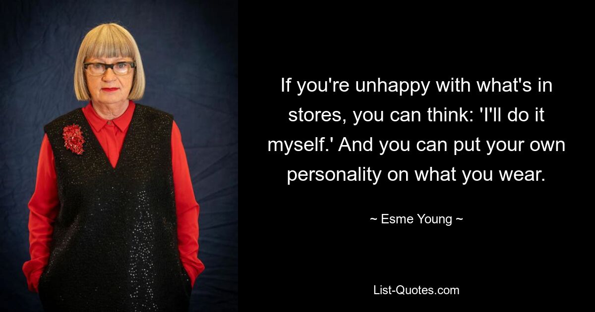 If you're unhappy with what's in stores, you can think: 'I'll do it myself.' And you can put your own personality on what you wear. — © Esme Young