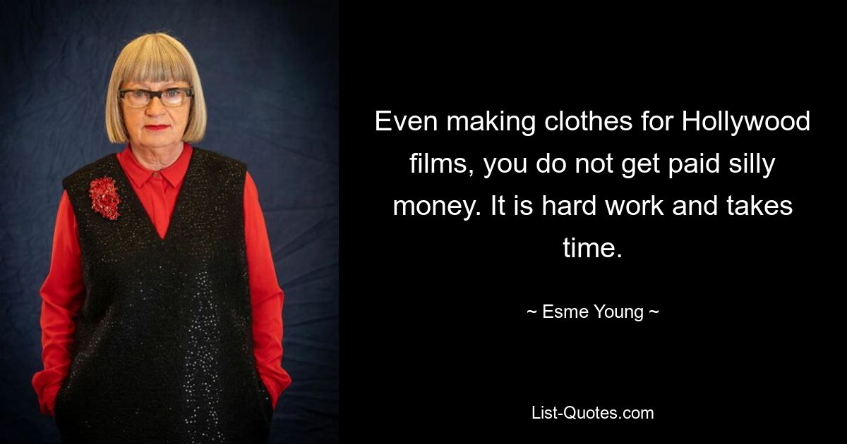 Even making clothes for Hollywood films, you do not get paid silly money. It is hard work and takes time. — © Esme Young