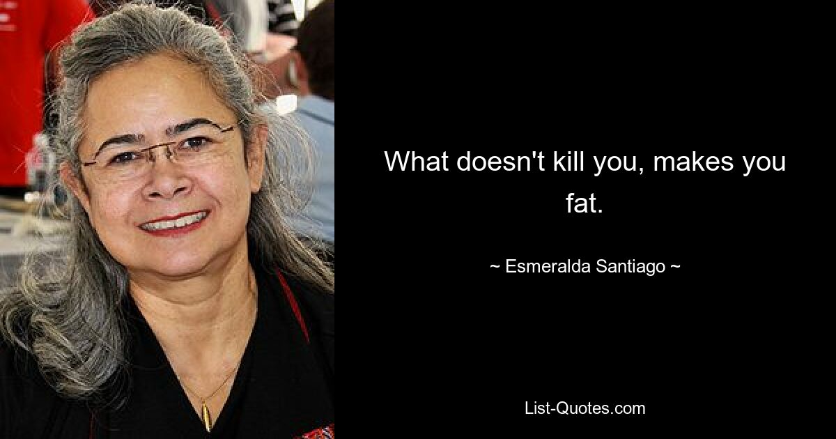 What doesn't kill you, makes you fat. — © Esmeralda Santiago