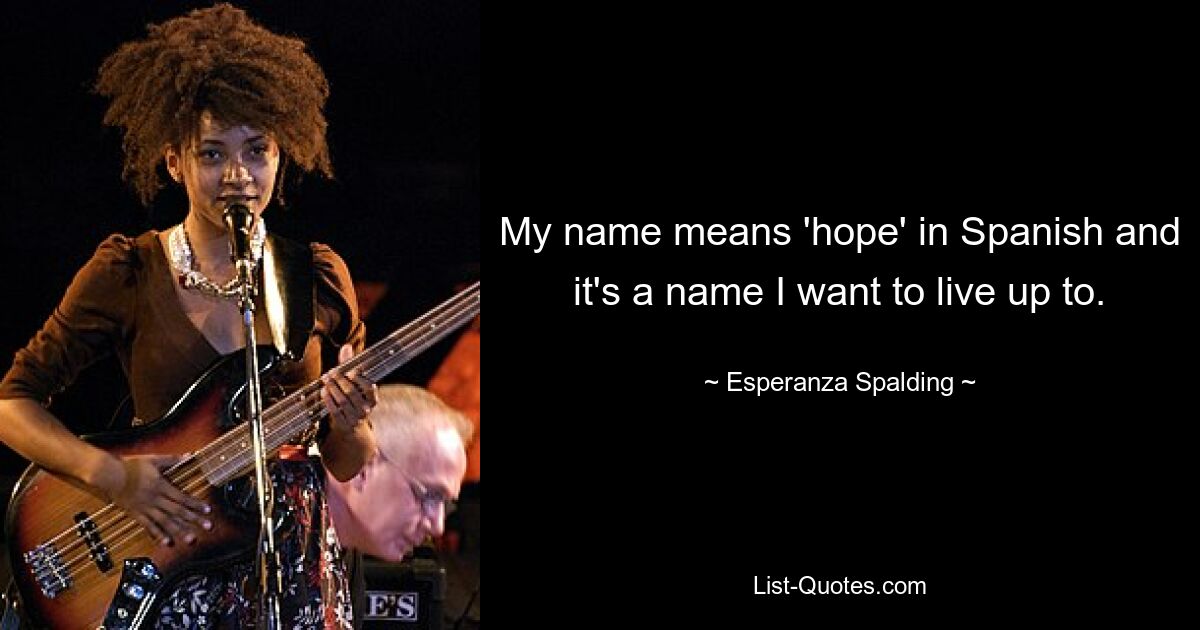 My name means 'hope' in Spanish and it's a name I want to live up to. — © Esperanza Spalding