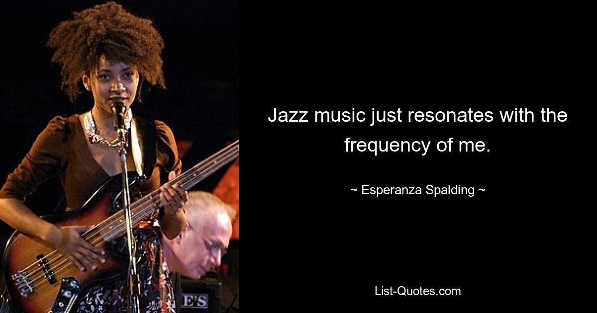 Jazz music just resonates with the frequency of me. — © Esperanza Spalding