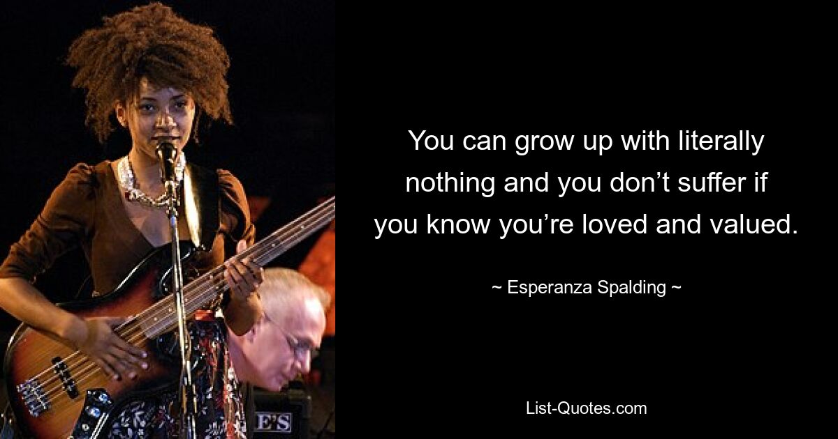 You can grow up with literally nothing and you don’t suffer if you know you’re loved and valued. — © Esperanza Spalding