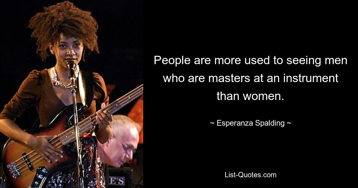 People are more used to seeing men who are masters at an instrument than women. — © Esperanza Spalding