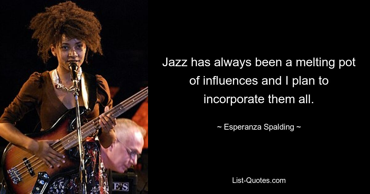 Jazz has always been a melting pot of influences and I plan to incorporate them all. — © Esperanza Spalding