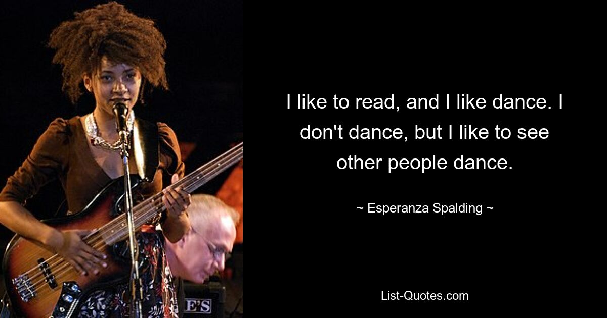 I like to read, and I like dance. I don't dance, but I like to see other people dance. — © Esperanza Spalding