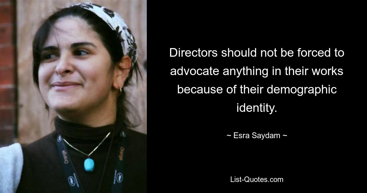 Directors should not be forced to advocate anything in their works because of their demographic identity. — © Esra Saydam