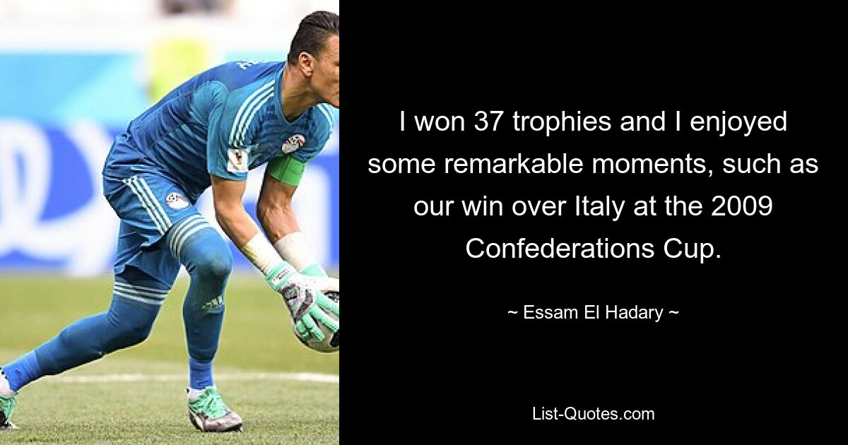 I won 37 trophies and I enjoyed some remarkable moments, such as our win over Italy at the 2009 Confederations Cup. — © Essam El Hadary