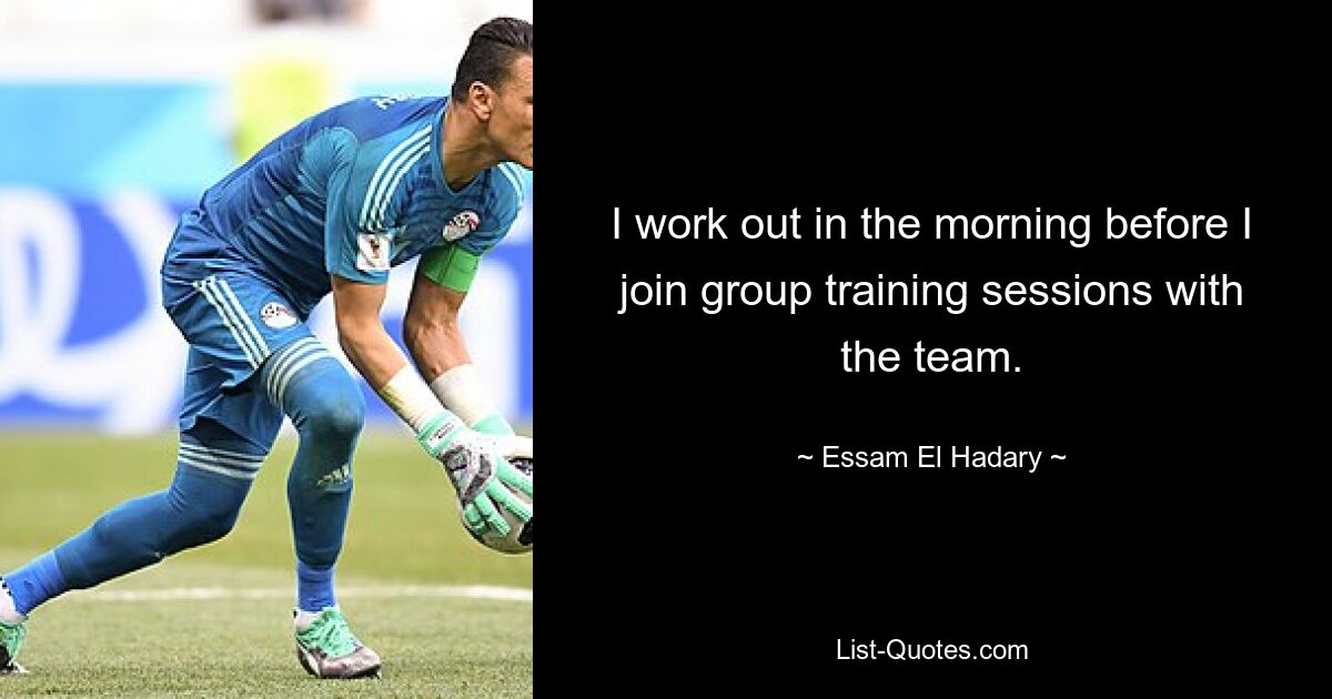 I work out in the morning before I join group training sessions with the team. — © Essam El Hadary