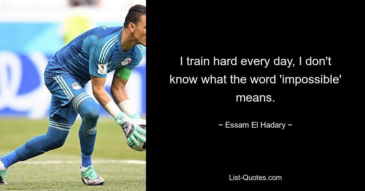 I train hard every day, I don't know what the word 'impossible' means. — © Essam El Hadary