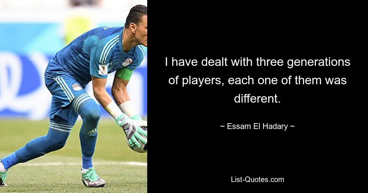 Ich habe mit drei Generationen von Spielern zu tun gehabt, jede von ihnen war anders. — © Essam El Hadary