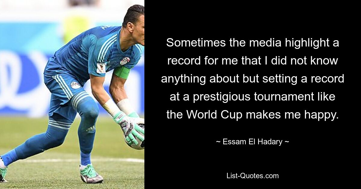 Sometimes the media highlight a record for me that I did not know anything about but setting a record at a prestigious tournament like the World Cup makes me happy. — © Essam El Hadary