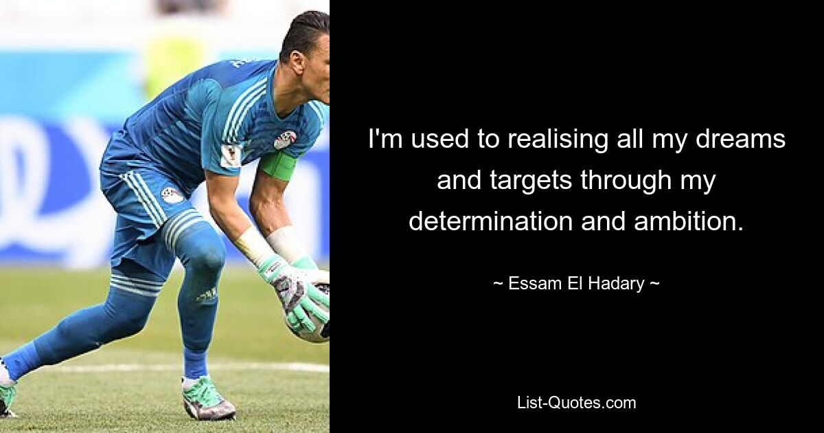 I'm used to realising all my dreams and targets through my determination and ambition. — © Essam El Hadary