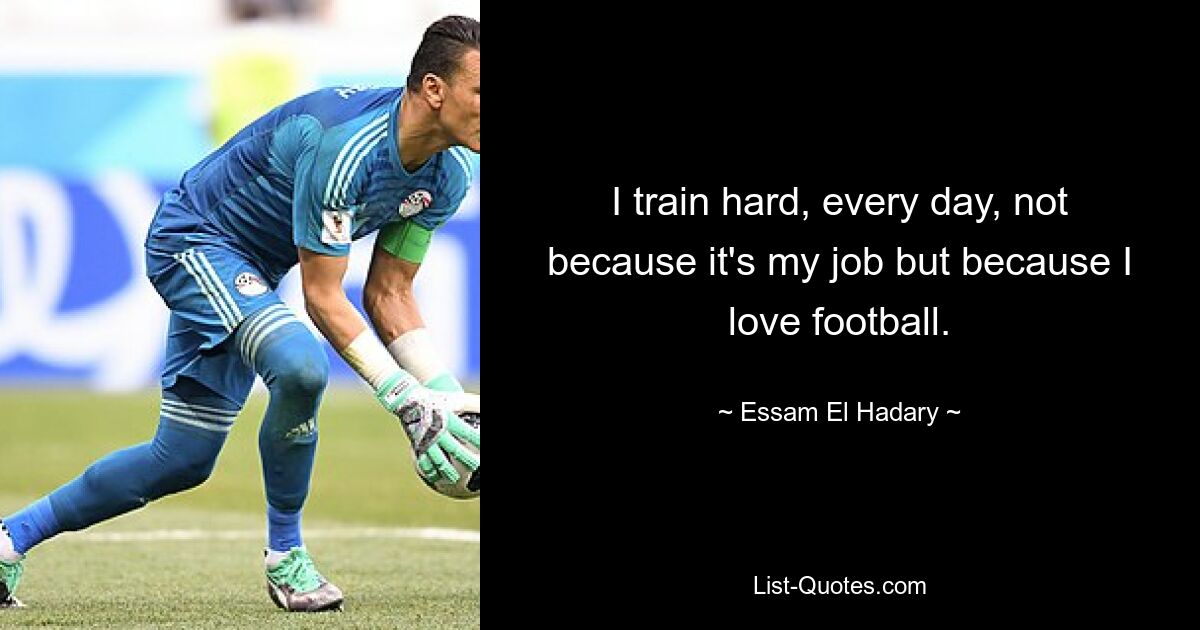 Ich trainiere jeden Tag hart, nicht weil es mein Job ist, sondern weil ich Fußball liebe. — © Essam El Hadary