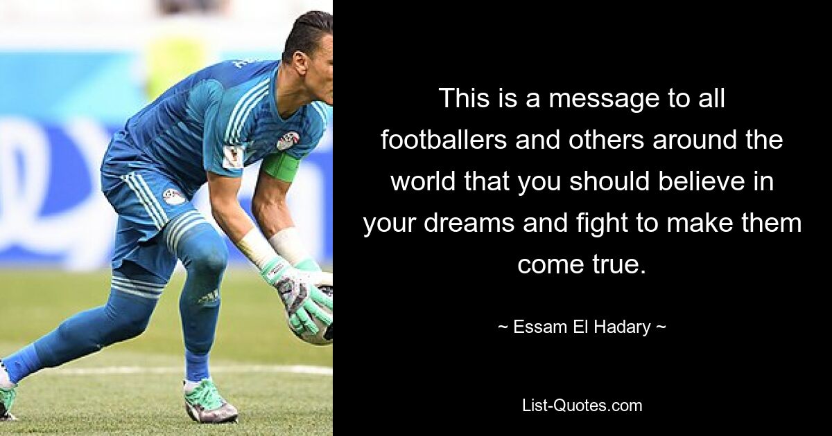 Dies ist eine Botschaft an alle Fußballer und andere auf der ganzen Welt, dass Sie an Ihre Träume glauben und dafür kämpfen sollten, dass sie wahr werden. — © Essam El Hadary 