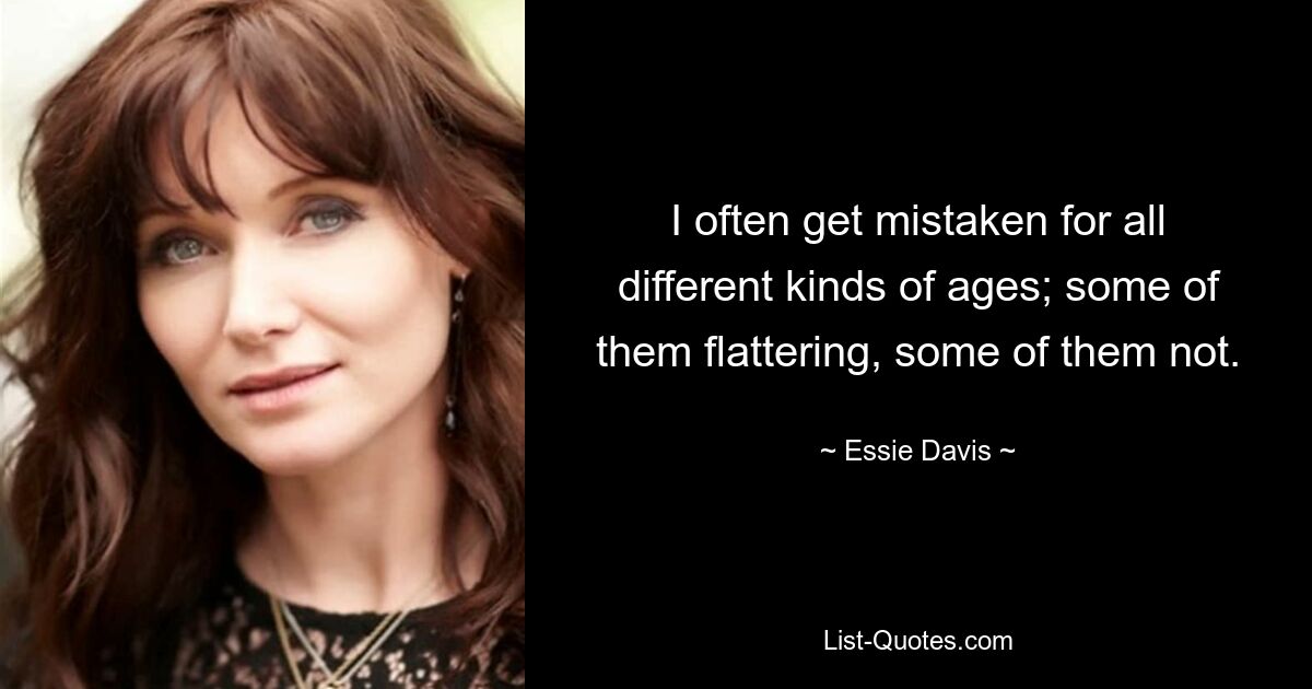 I often get mistaken for all different kinds of ages; some of them flattering, some of them not. — © Essie Davis