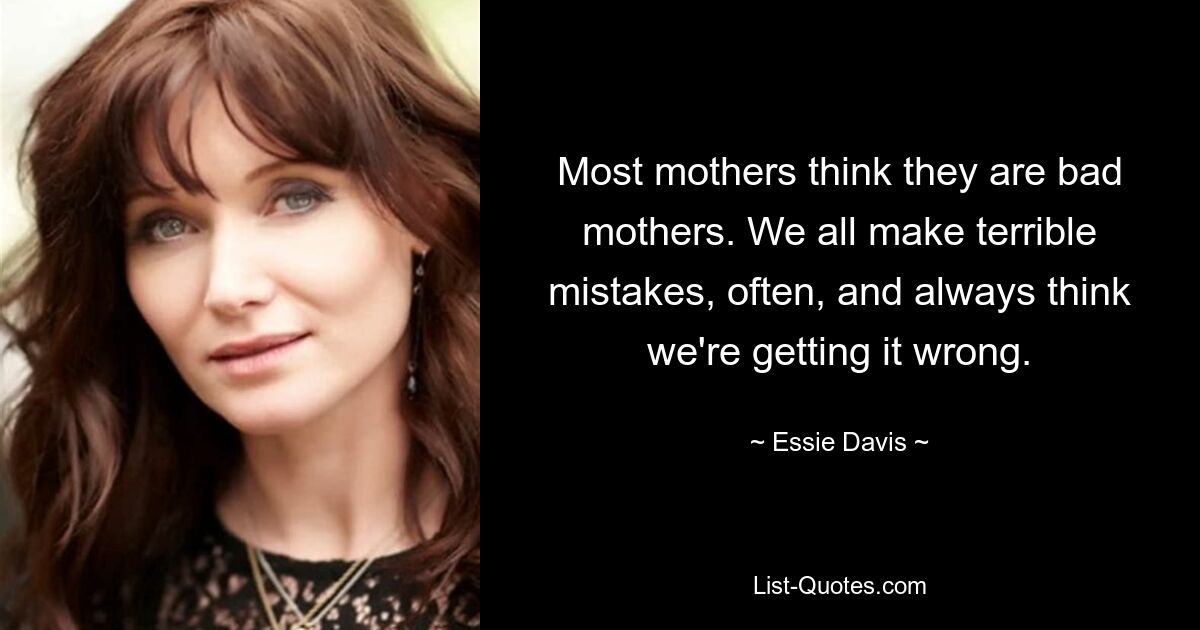 Most mothers think they are bad mothers. We all make terrible mistakes, often, and always think we're getting it wrong. — © Essie Davis