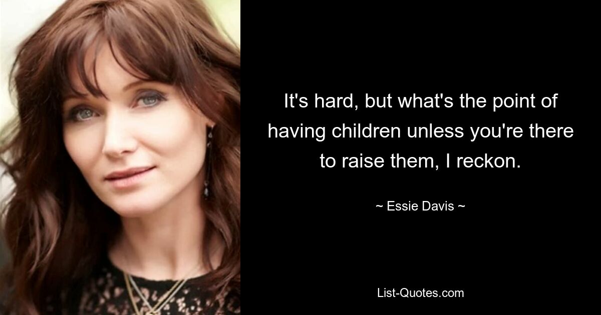 It's hard, but what's the point of having children unless you're there to raise them, I reckon. — © Essie Davis