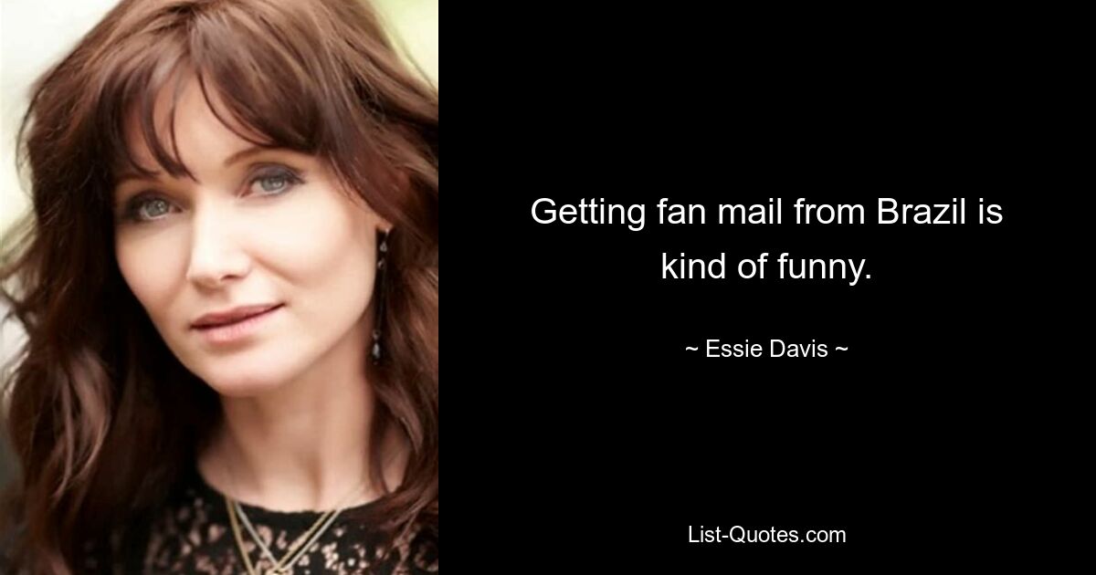 Getting fan mail from Brazil is kind of funny. — © Essie Davis