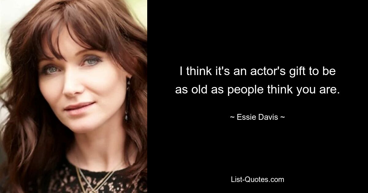 I think it's an actor's gift to be as old as people think you are. — © Essie Davis