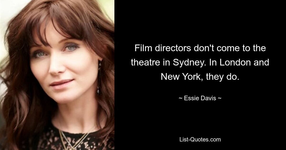 Film directors don't come to the theatre in Sydney. In London and New York, they do. — © Essie Davis