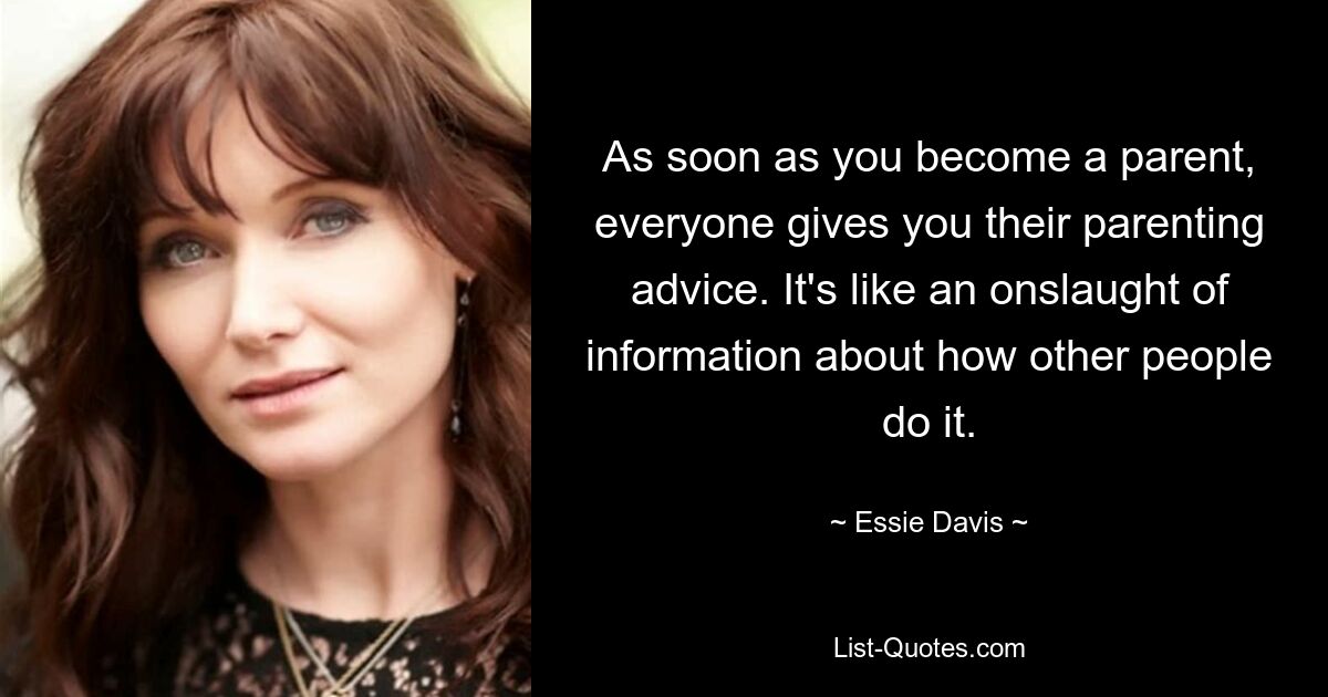 As soon as you become a parent, everyone gives you their parenting advice. It's like an onslaught of information about how other people do it. — © Essie Davis