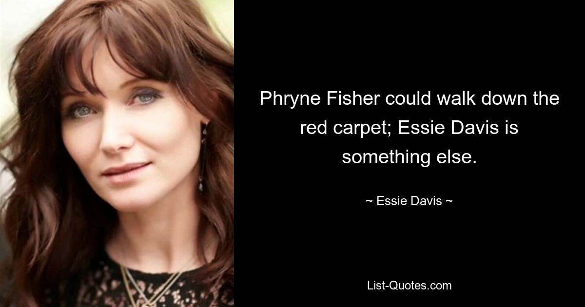 Phryne Fisher could walk down the red carpet; Essie Davis is something else. — © Essie Davis